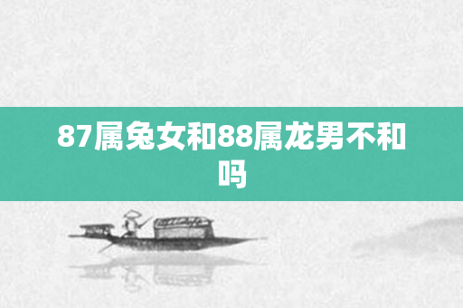 87属兔女和88属龙男不和吗