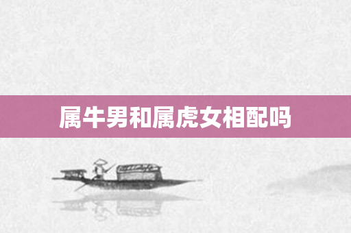 属牛男和属虎女相配吗