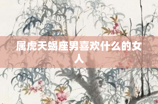 属虎天蝎座男喜欢什么的女人