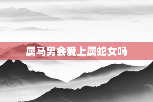 属马男会爱上属蛇女吗
