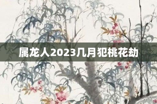 属龙人2023几月犯桃花劫