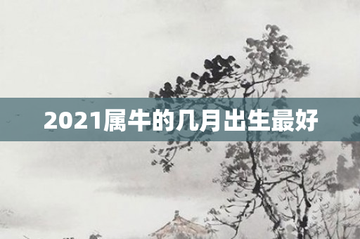 2021属牛的几月出生更好
