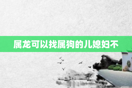 属龙可以找属狗的儿媳妇不