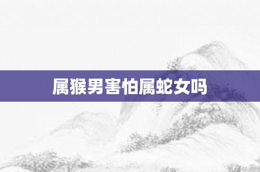 属猴男害怕属蛇女吗