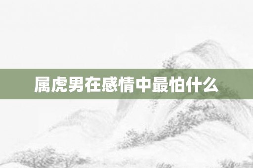 属虎男在感情中最怕什么