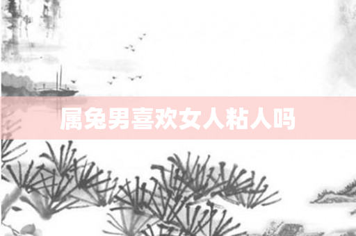 属兔男喜欢女人粘人吗