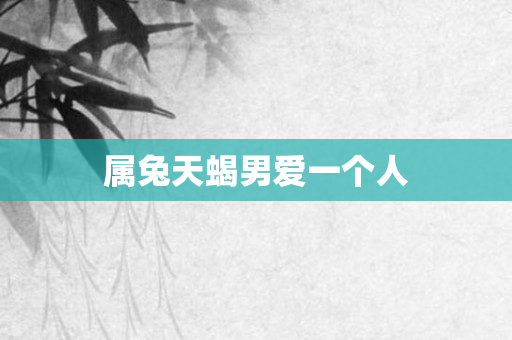 属兔天蝎男爱一个人