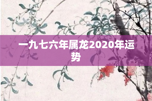 一九七六年属龙2020年运势