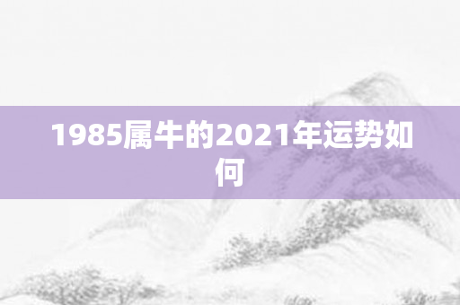 1985属牛的2021年运势如何
