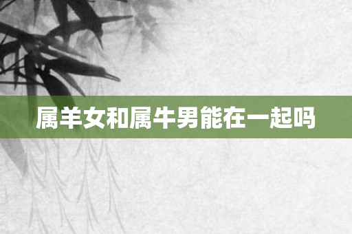 属羊女和属牛男能在一起吗