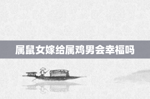 属鼠女嫁给属鸡男会幸福吗