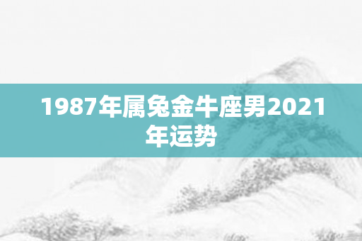 1987年属兔金牛座男2021年运势