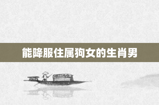 能降服住属狗女的生肖男