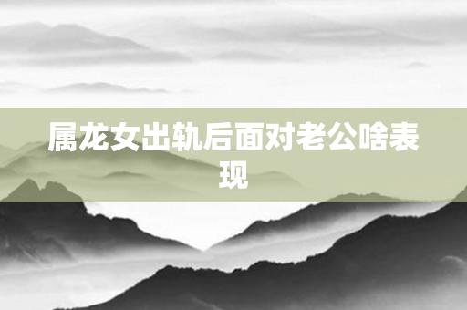 属龙女出轨后面对老公啥表现