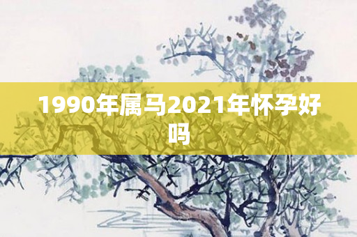 1990年属马2021年怀孕好吗