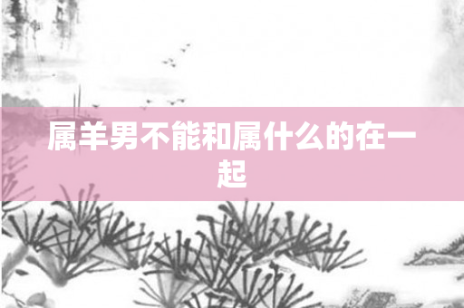 属羊男不能和属什么的在一起