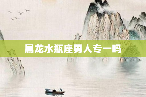 属龙水瓶座男人专一吗