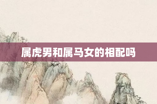 属虎男和属马女的相配吗