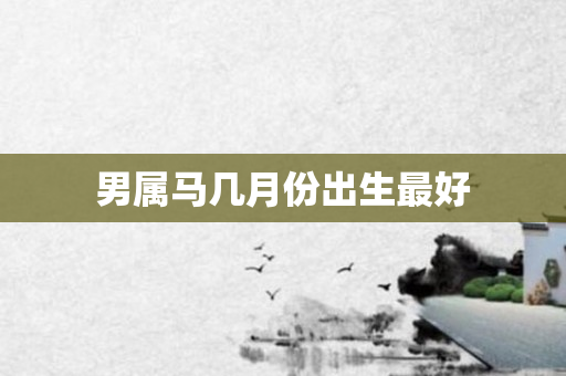 男属马几月份出生更好