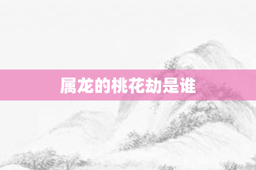 属龙的桃花劫是谁