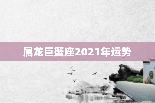 属龙巨蟹座2021年运势