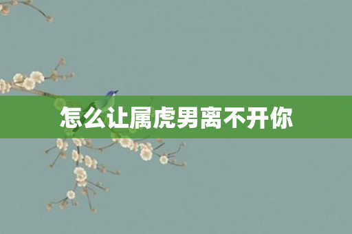 怎么让属虎男离不开你