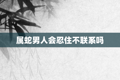 属蛇男人会忍住不联系吗