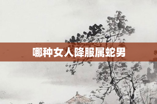 哪种女人降服属蛇男