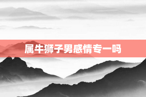 属牛狮子男感情专一吗