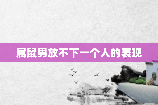 属鼠男放不下一个人的表现