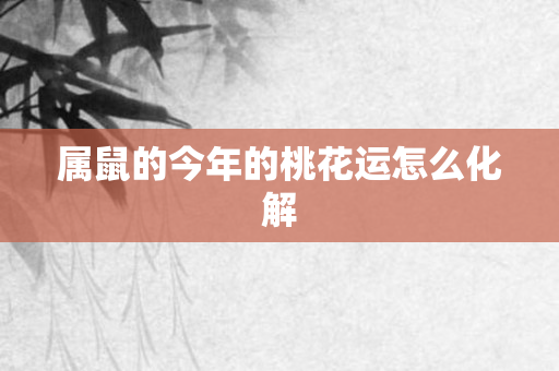 属鼠的今年的桃花运怎么化解