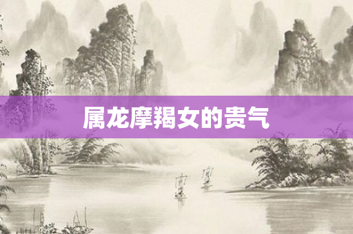 属龙摩羯女的贵气