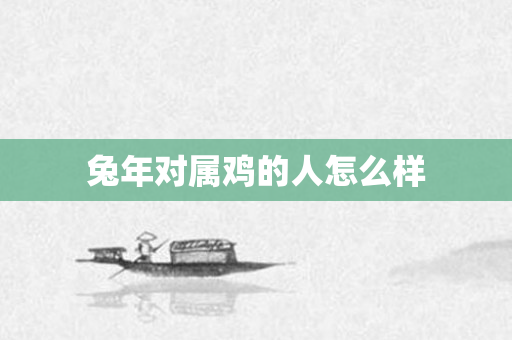 兔年对属鸡的人怎么样