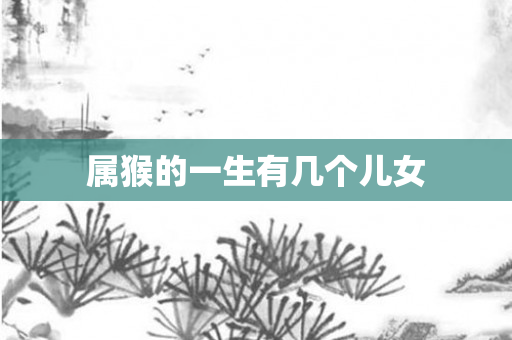 属猴的一生有几个儿女