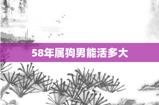 58年属狗男能活多大