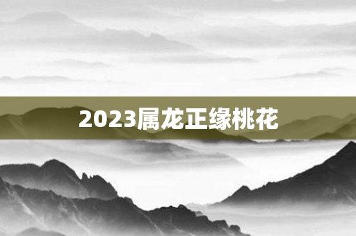 2023属龙正缘桃花