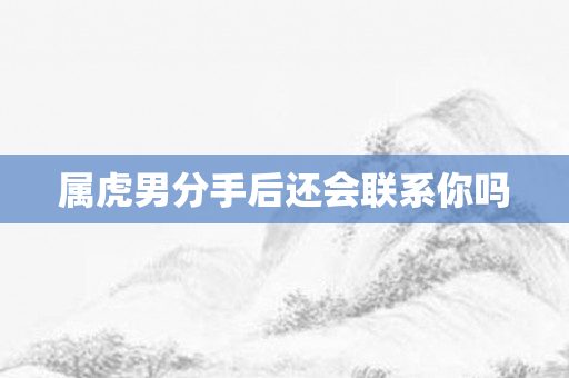 属虎男分手后还会联系你吗