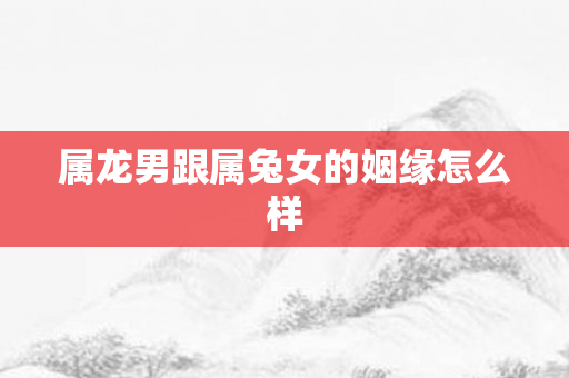属龙男跟属兔女的姻缘怎么样