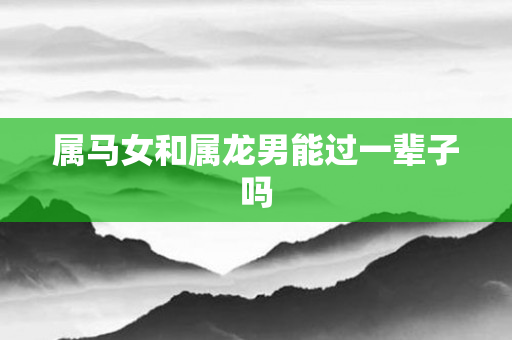 属马女和属龙男能过一辈子吗