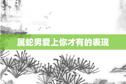 属蛇男爱上你才有的表现