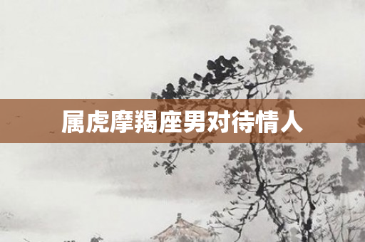 属虎摩羯座男对待情人
