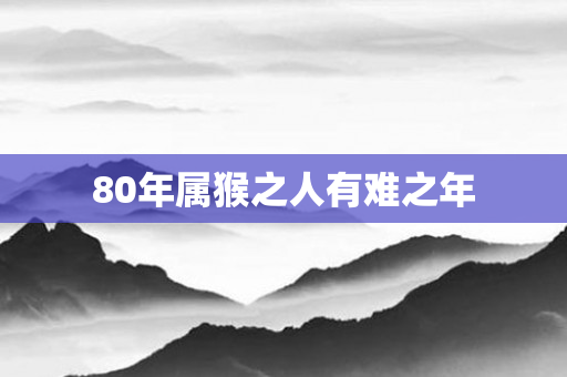 80年属猴之人有难之年