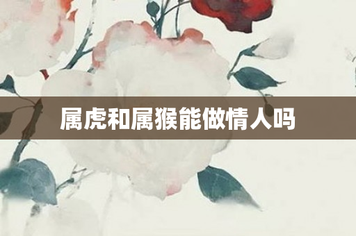 属虎和属猴能做情人吗