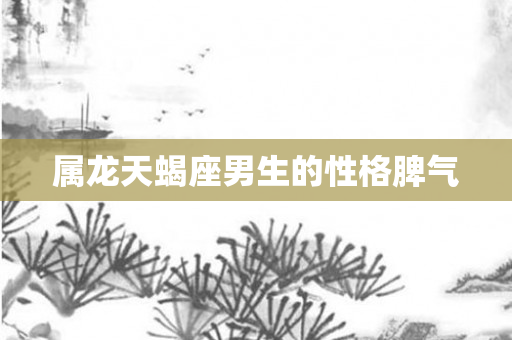属龙天蝎座男生的性格脾气