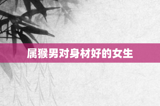 属猴男对身材好的女生