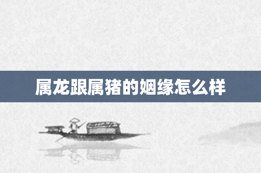 属龙跟属猪的姻缘怎么样