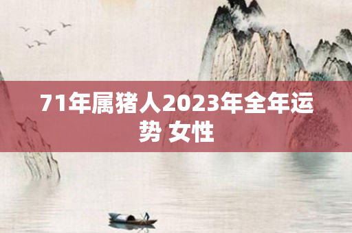 71年属猪人2023年全年运势 女性