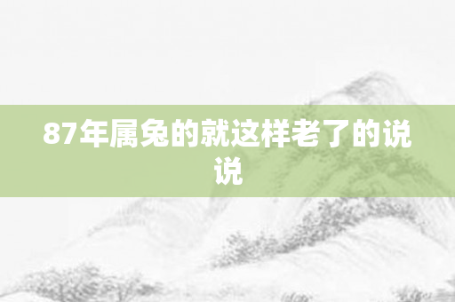 87年属兔的就这样老了的说说