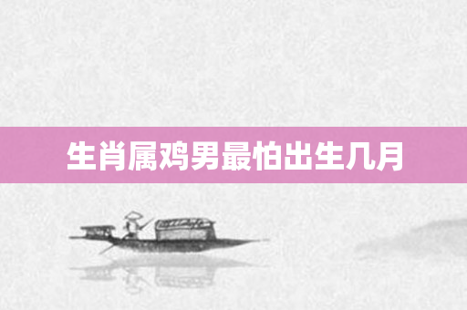生肖属鸡男最怕出生几月
