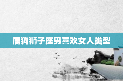 属狗狮子座男喜欢女人类型
